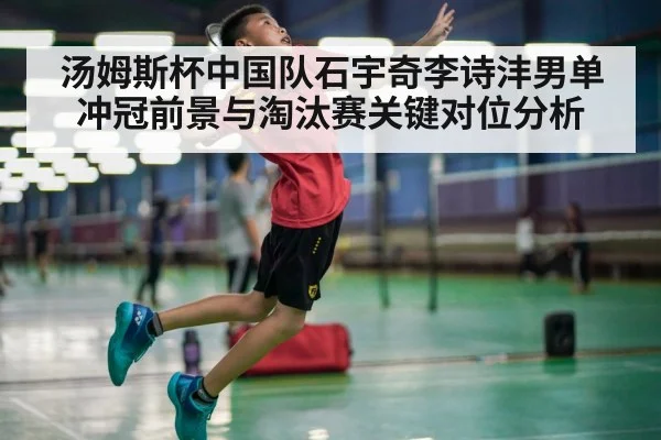 汤姆斯杯中国队石宇奇李诗沣男单冲冠前景与淘汰赛关键对位分析（jjb）