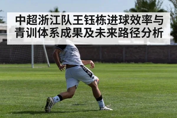 中超浙江队王钰栋进球效率与青训体系成果及未来路径分析 - jjb