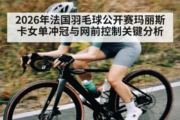 2026年法国羽毛球公开赛玛丽斯卡女单冲冠与网前控制关键分析（jjb）