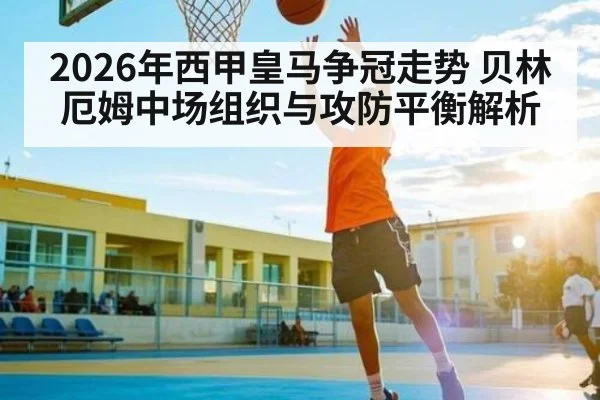 2026年西甲皇马争冠走势 贝林厄姆中场组织与攻防平衡解析（jjb）