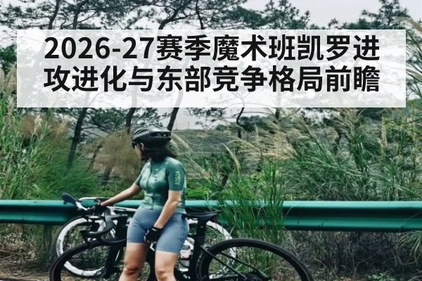 2026-27赛季魔术班凯罗进攻进化与东部竞争格局前瞻