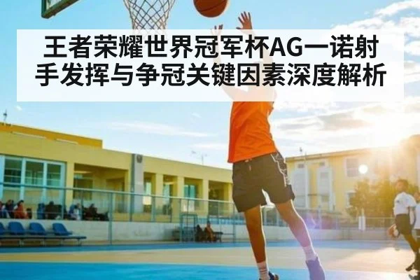 王者荣耀世界冠军杯AG一诺射手发挥与争冠关键因素深度解析