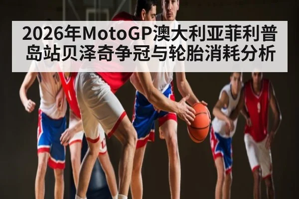 2026年MotoGP澳大利亚菲利普岛站贝泽奇争冠与轮胎消耗分析