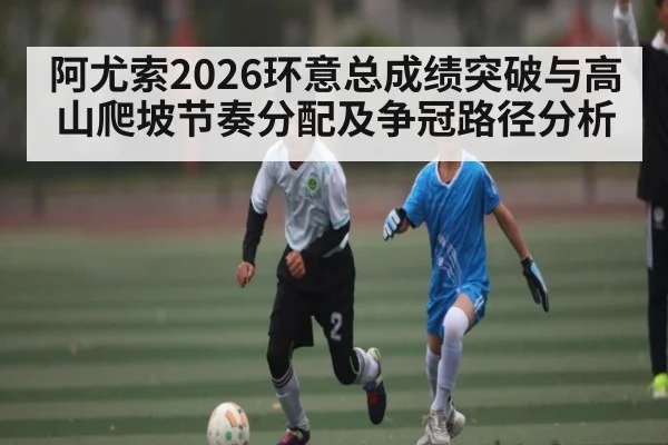 阿尤索2026环意总成绩突破与高山爬坡节奏分配及争冠路径分析（jjb）