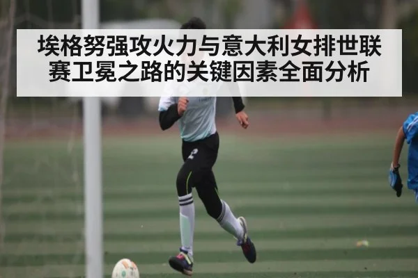 埃格努强攻火力与意大利女排世联赛卫冕之路的关键因素全面分析（jjb）